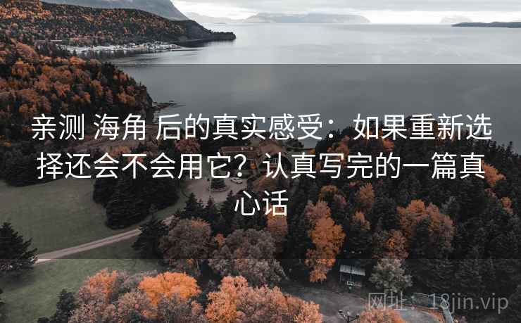 亲测 海角 后的真实感受：如果重新选择还会不会用它？认真写完的一篇真心话