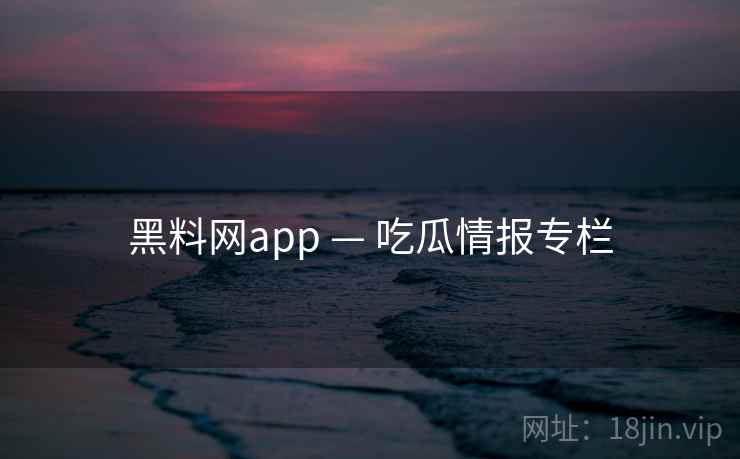黑料网app — 吃瓜情报专栏