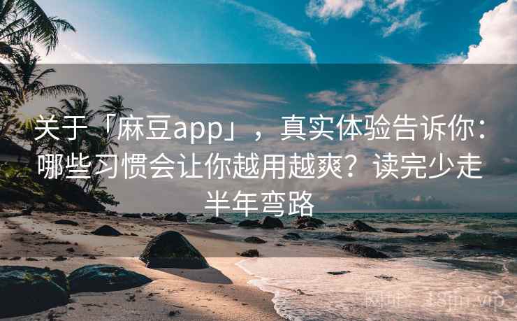 关于「麻豆app」，真实体验告诉你：哪些习惯会让你越用越爽？读完少走半年弯路