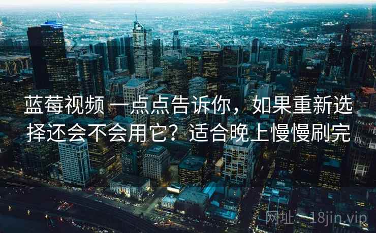 蓝莓视频 一点点告诉你，如果重新选择还会不会用它？适合晚上慢慢刷完