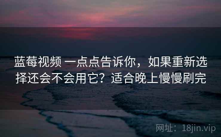 蓝莓视频 一点点告诉你，如果重新选择还会不会用它？适合晚上慢慢刷完
