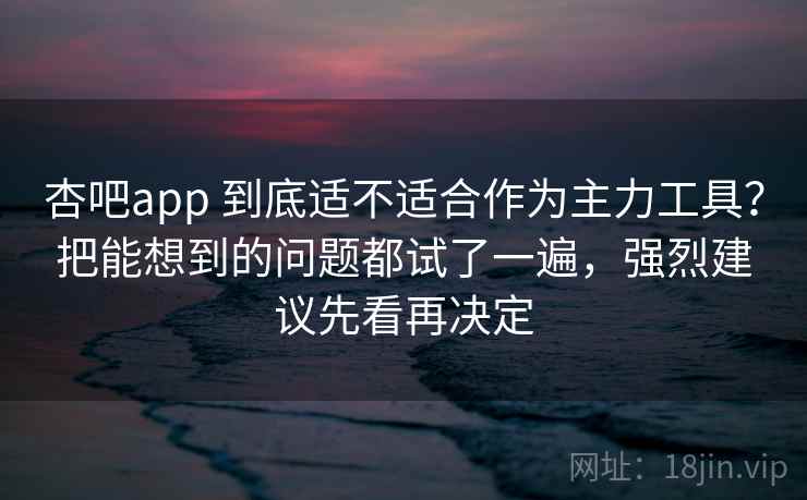 杏吧app 到底适不适合作为主力工具？把能想到的问题都试了一遍，强烈建议先看再决定