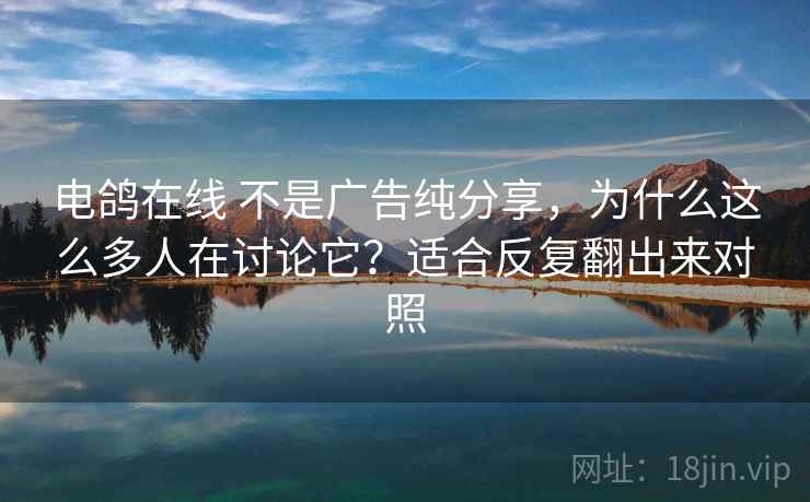 电鸽在线 不是广告纯分享，为什么这么多人在讨论它？适合反复翻出来对照