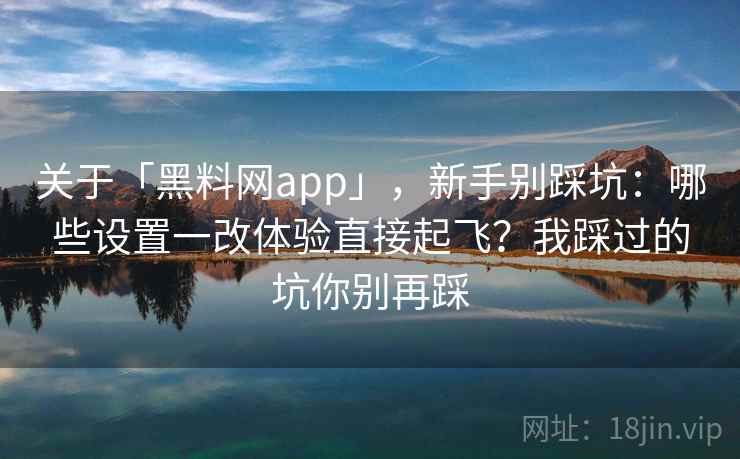 关于「黑料网app」，新手别踩坑：哪些设置一改体验直接起飞？我踩过的坑你别再踩