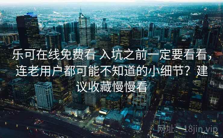 乐可在线免费看 入坑之前一定要看看，连老用户都可能不知道的小细节？建议收藏慢慢看