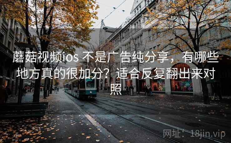 蘑菇视频ios 不是广告纯分享,有哪些地方真的很加分?适合反复翻出来对照 蘑菇视频ios 不是广告纯分享,有哪些地方真的很加分?适合反复翻出来对照
