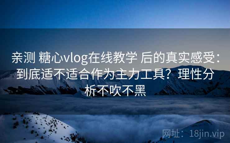 亲测 糖心vlog在线教学 后的真实感受：到底适不适合作为主力工具？理性分析不吹不黑
