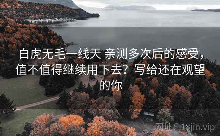 白虎无毛一线天 亲测多次后的感受,值不值得继续用下去?写给还在观望的你 白虎无毛一线天 亲测多次后的感受,值不值得继续用下去?写给还在观望的你