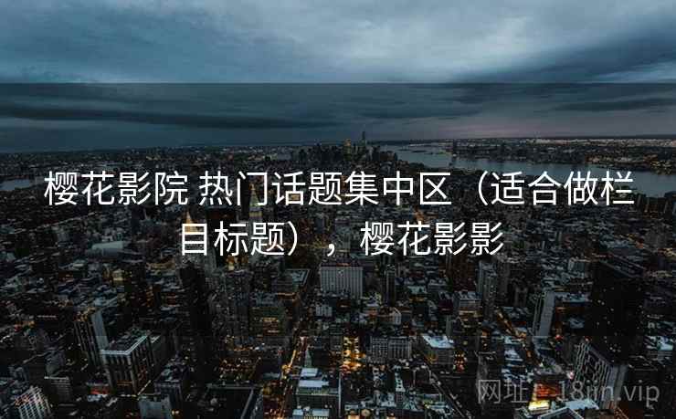 樱花影院 热门话题集中区(适合做栏目标题),樱花影影 樱花影院 热门话题集中区(适合做栏目标题),樱花影影
