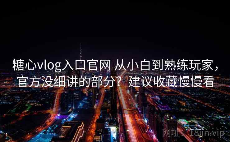 糖心vlog入口官网 从小白到熟练玩家，官方没细讲的部分？建议收藏慢慢看