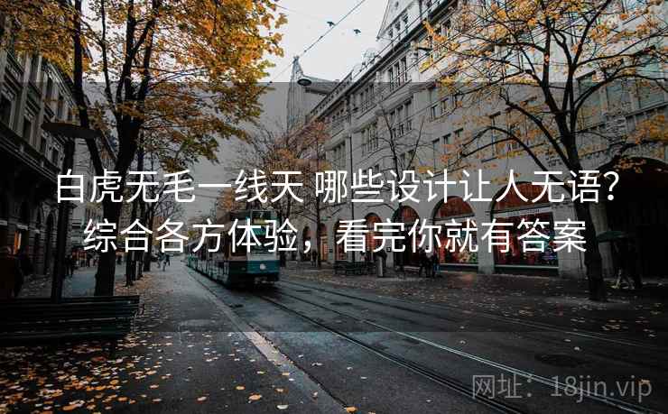 白虎无毛一线天 哪些设计让人无语？综合各方体验，看完你就有答案