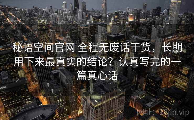 秘语空间官网 全程无废话干货，长期用下来最真实的结论？认真写完的一篇真心话