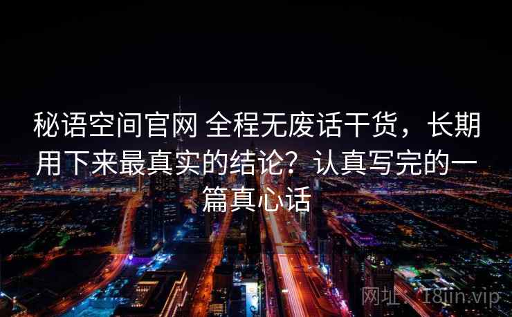 秘语空间官网 全程无废话干货，长期用下来最真实的结论？认真写完的一篇真心话