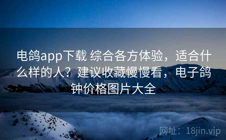 电鸽app下载 综合各方体验,适合什么样的人?建议收藏慢慢看,电子鸽钟价格图片大全 电鸽app下载 综合各方体验,适合什么样的人?建议收藏慢慢看,电子鸽钟价格图片大全