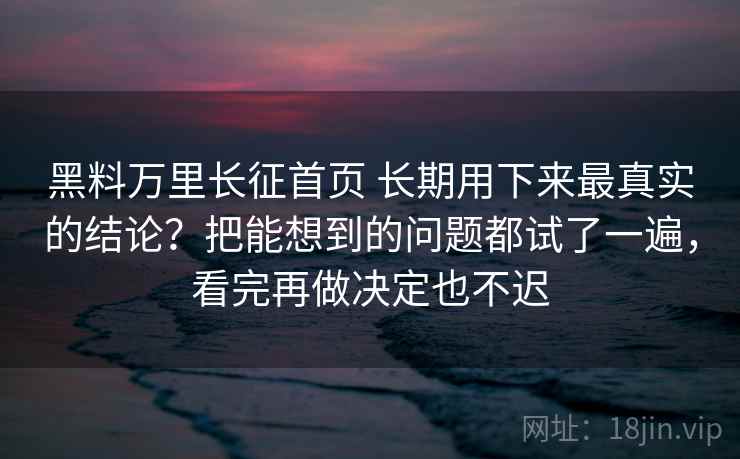 黑料万里长征首页 长期用下来最真实的结论?把能想到的问题都试了一遍,看完再做决定也不迟 黑料万里长征首页 长期用下来最真实的结论?把能想到的问题都试了一遍,看完再做决定也不迟
