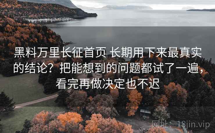 黑料万里长征首页 长期用下来最真实的结论?把能想到的问题都试了一遍,看完再做决定也不迟 黑料万里长征首页 长期用下来最真实的结论?把能想到的问题都试了一遍,看完再做决定也不迟