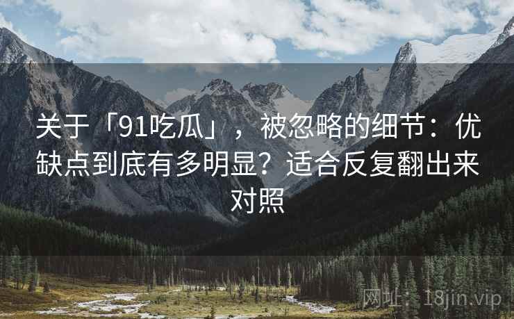 关于「91吃瓜」,被忽略的细节:优缺点到底有多明显?适合反复翻出来对照 关于「91吃瓜」,被忽略的细节:优缺点到底有多明显?适合反复翻出来对照