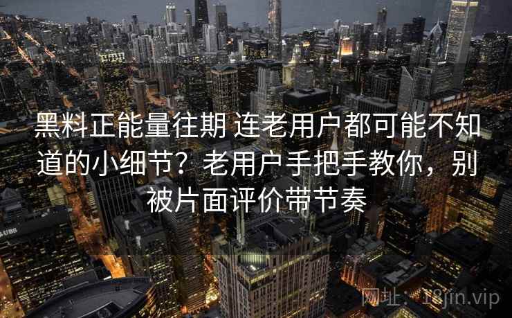 黑料正能量往期 连老用户都可能不知道的小细节?老用户手把手教你,别被片面评价带节奏 黑料正能量往期 连老用户都可能不知道的小细节?老用户手把手教你,别被片面评价带节奏