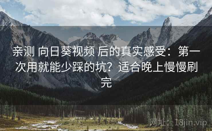 亲测 向日葵视频 后的真实感受：第一次用就能少踩的坑？适合晚上慢慢刷完