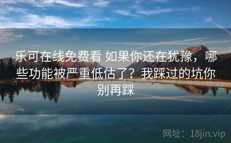 乐可在线免费看 如果你还在犹豫，哪些功能被严重低估了？我踩过的坑你别再踩