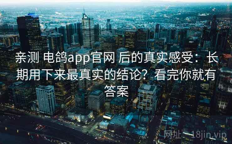 亲测 电鸽app官网 后的真实感受:长期用下来最真实的结论?看完你就有答案 亲测 电鸽app官网 后的真实感受:长期用下来最真实的结论?看完你就有答案
