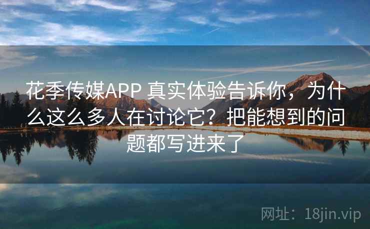 花季传媒APP 真实体验告诉你，为什么这么多人在讨论它？把能想到的问题都写进来了