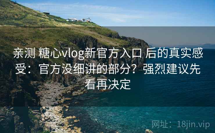 亲测 糖心vlog新官方入口 后的真实感受:官方没细讲的部分?强烈建议先看再决定 亲测 糖心vlog新官方入口 后的真实感受:官方没细讲的部分?强烈建议先看再决定