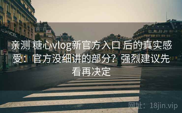 亲测 糖心vlog新官方入口 后的真实感受：官方没细讲的部分？强烈建议先看再决定