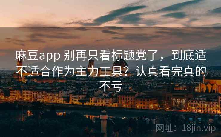 麻豆app 别再只看标题党了,到底适不适合作为主力工具?认真看完真的不亏 麻豆app 别再只看标题党了,到底适不适合作为主力工具?认真看完真的不亏