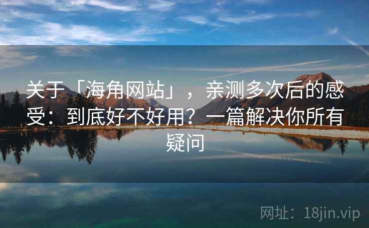 关于「海角网站」，亲测多次后的感受：到底好不好用？一篇解决你所有疑问
