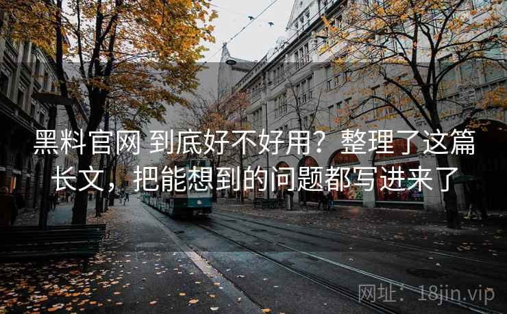 黑料官网 到底好不好用？整理了这篇长文，把能想到的问题都写进来了