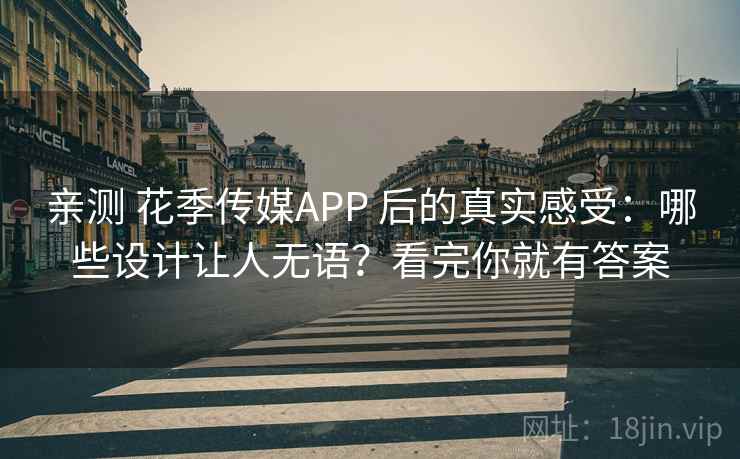 亲测 花季传媒APP 后的真实感受：哪些设计让人无语？看完你就有答案