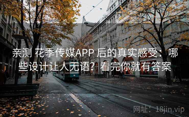 亲测 花季传媒APP 后的真实感受:哪些设计让人无语?看完你就有答案 亲测 花季传媒APP 后的真实感受:哪些设计让人无语?看完你就有答案