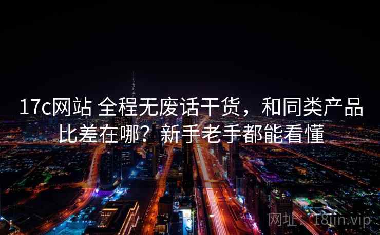 17c网站 全程无废话干货，和同类产品比差在哪？新手老手都能看懂