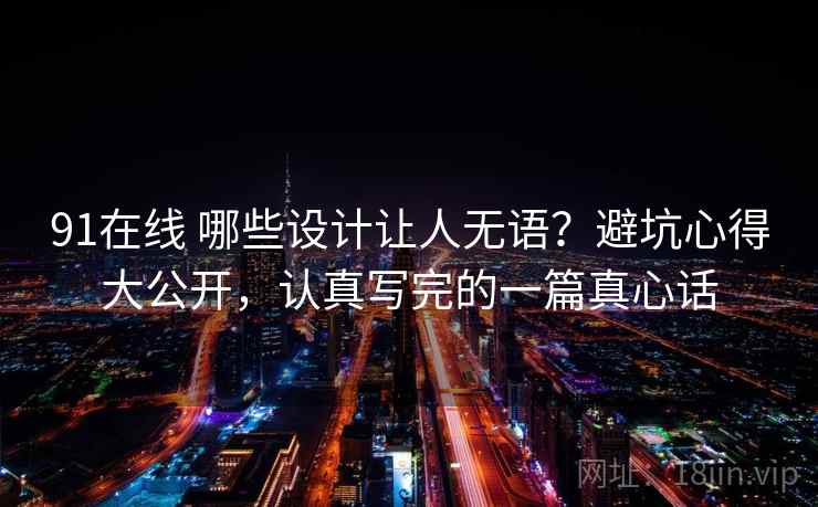 91在线 哪些设计让人无语？避坑心得大公开，认真写完的一篇真心话
