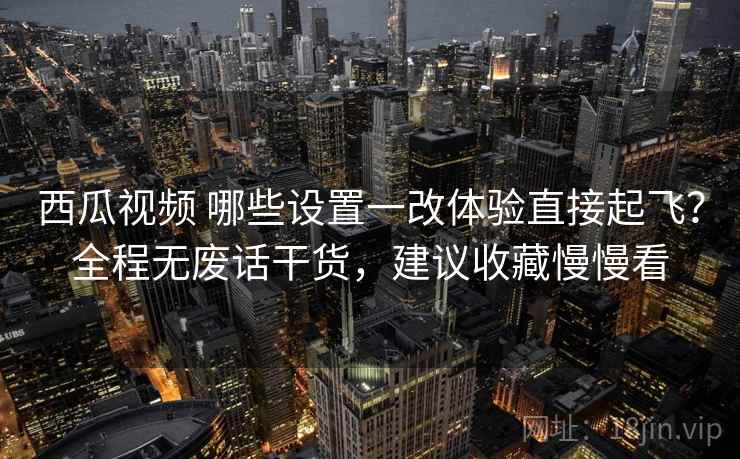 西瓜视频 哪些设置一改体验直接起飞?全程无废话干货,建议收藏慢慢看 西瓜视频 哪些设置一改体验直接起飞?全程无废话干货,建议收藏慢慢看
