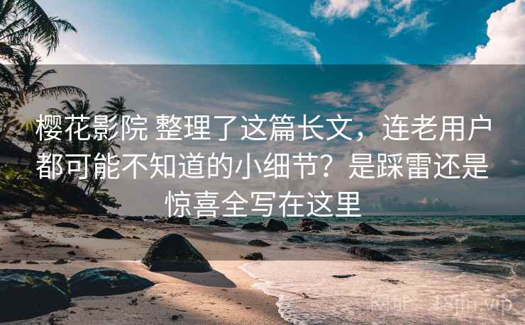 樱花影院 整理了这篇长文，连老用户都可能不知道的小细节？是踩雷还是惊喜全写在这里