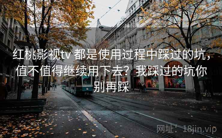 红桃影视tv 都是使用过程中踩过的坑，值不值得继续用下去？我踩过的坑你别再踩
