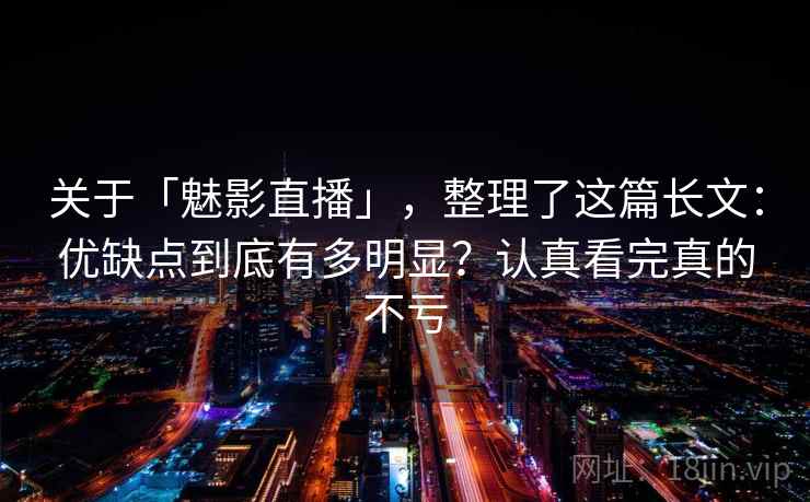 关于「魅影直播」，整理了这篇长文：优缺点到底有多明显？认真看完真的不亏