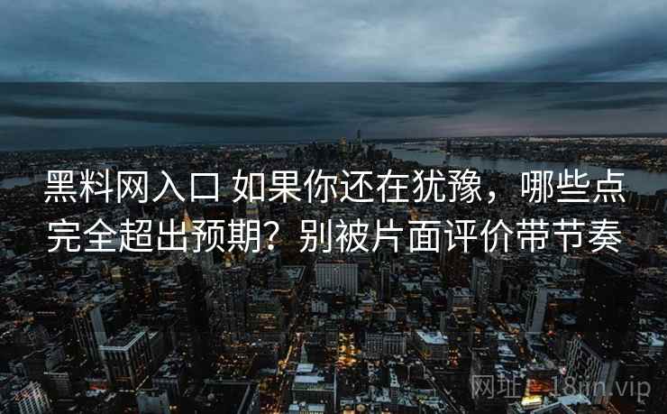 黑料网入口 如果你还在犹豫,哪些点完全超出预期?别被片面评价带节奏 黑料网入口 如果你还在犹豫,哪些点完全超出预期?别被片面评价带节奏