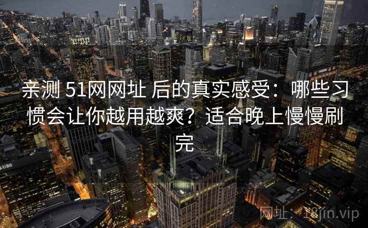 亲测 51网网址 后的真实感受：哪些习惯会让你越用越爽？适合晚上慢慢刷完