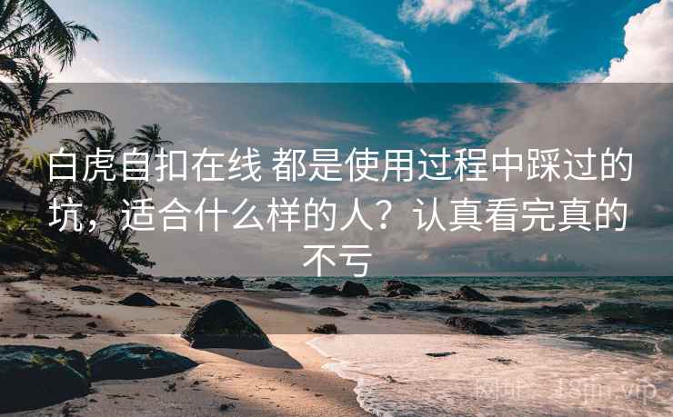 白虎自扣在线 都是使用过程中踩过的坑,适合什么样的人?认真看完真的不亏 白虎自扣在线 都是使用过程中踩过的坑,适合什么样的人?认真看完真的不亏