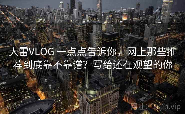 大雷VLOG 一点点告诉你,网上那些推荐到底靠不靠谱?写给还在观望的你 大雷VLOG 一点点告诉你,网上那些推荐到底靠不靠谱?写给还在观望的你