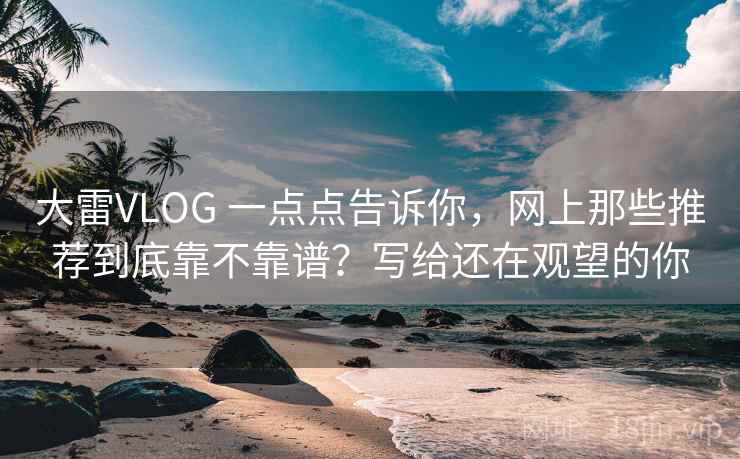 大雷VLOG 一点点告诉你，网上那些推荐到底靠不靠谱？写给还在观望的你