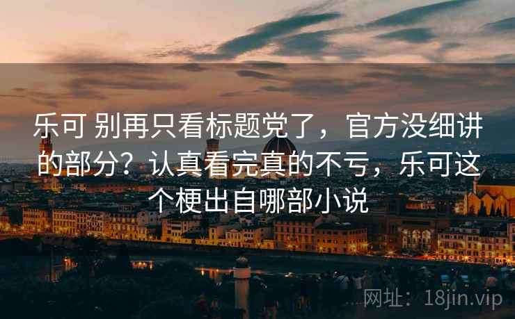 乐可 别再只看标题党了，官方没细讲的部分？认真看完真的不亏，乐可这个梗出自哪部小说