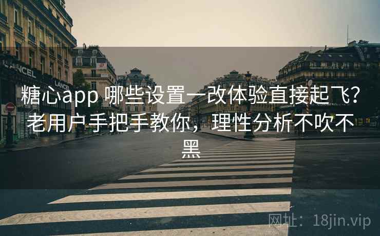 糖心app 哪些设置一改体验直接起飞？老用户手把手教你，理性分析不吹不黑