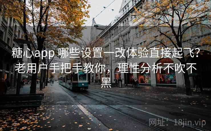 糖心app 哪些设置一改体验直接起飞？老用户手把手教你，理性分析不吹不黑
