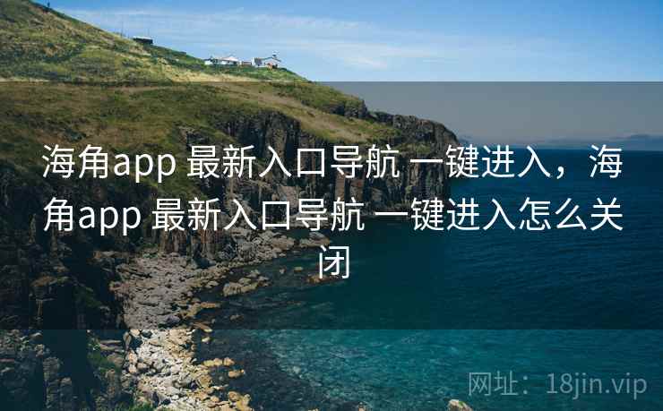 海角app 最新入口导航 一键进入，海角app 最新入口导航 一键进入怎么关闭