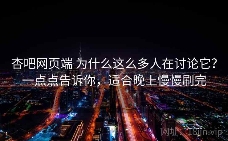 杏吧网页端 为什么这么多人在讨论它？一点点告诉你，适合晚上慢慢刷完