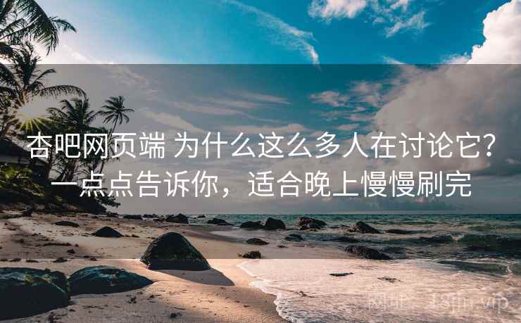 杏吧网页端 为什么这么多人在讨论它？一点点告诉你，适合晚上慢慢刷完